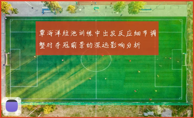 覃海洋短池训练中出发反应细节调整对夺冠前景的深远影响分析