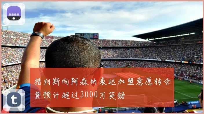 措利斯向阿森纳表达加盟意愿转会费预计超过3000万英镑