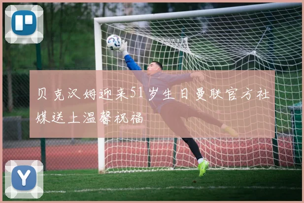 贝克汉姆迎来51岁生日曼联官方社媒送上温馨祝福