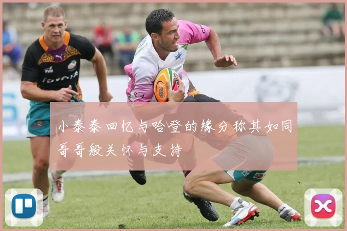 小泰泰回忆与哈登的缘分称其如同哥哥般关怀与支持