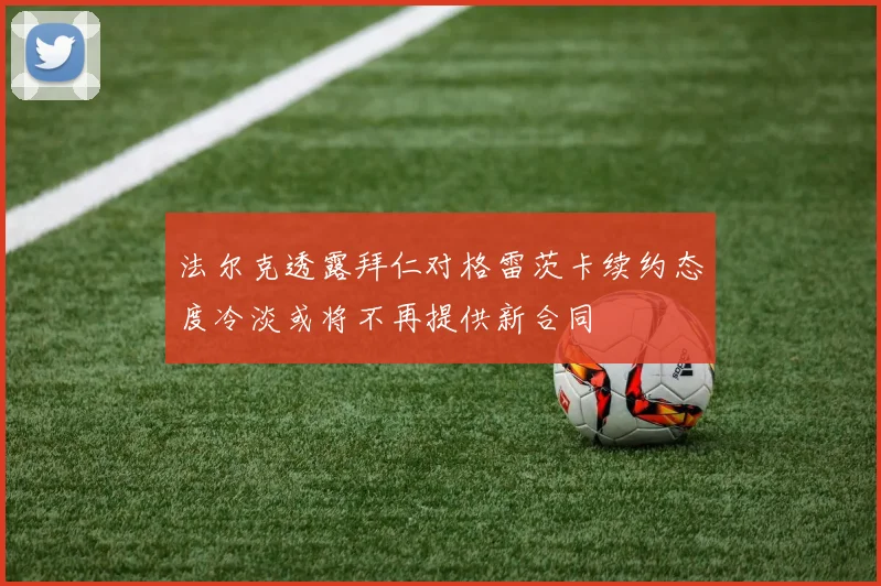 法尔克透露拜仁对格雷茨卡续约态度冷淡或将不再提供新合同