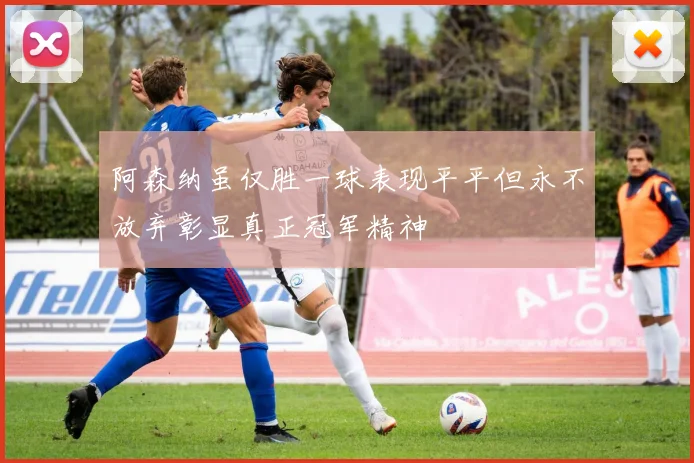 阿森纳虽仅胜一球表现平平但永不放弃彰显真正冠军精神