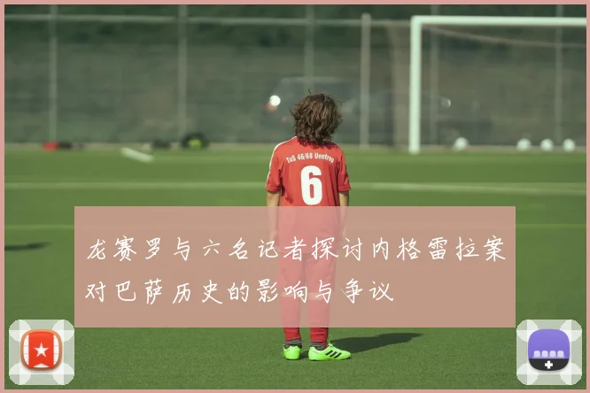 龙赛罗与六名记者探讨内格雷拉案对巴萨历史的影响与争议