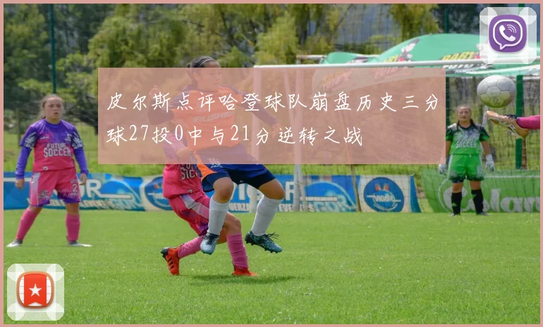 皮尔斯点评哈登球队崩盘历史三分球27投0中与21分逆转之战