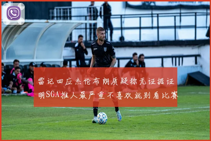雷记回应杰伦布朗质疑称无证据证明SGA推人最严重不喜欢就别看比赛