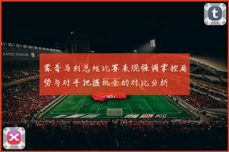 蒙哥马利总结比赛表现强调掌控局势与对手把握机会的对比分析