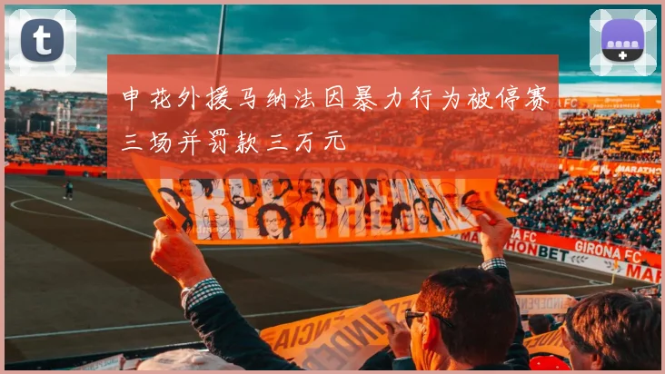 申花外援马纳法因暴力行为被停赛三场并罚款三万元