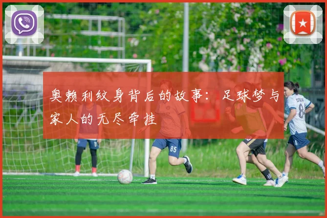 奥赖利纹身背后的故事：足球梦与家人的无尽牵挂